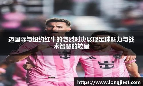 迈国际与纽约红牛的激烈对决展现足球魅力与战术智慧的较量